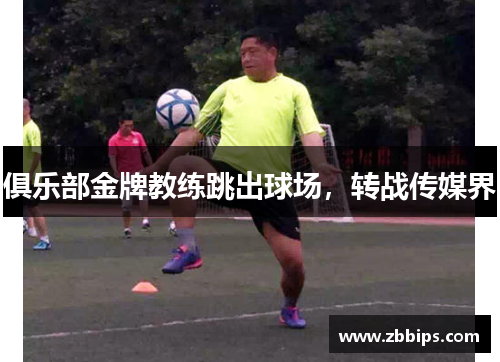 俱乐部金牌教练跳出球场，转战传媒界