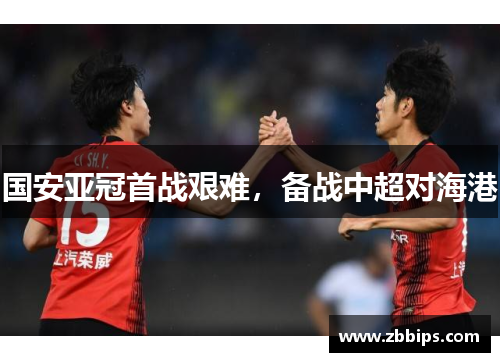国安亚冠首战艰难，备战中超对海港
