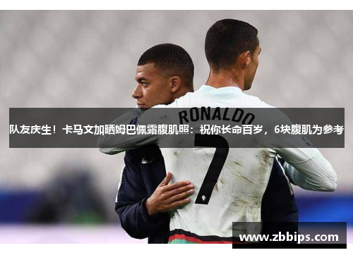 队友庆生！卡马文加晒姆巴佩露腹肌照：祝你长命百岁，6块腹肌为参考